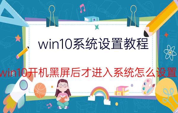 win10系统设置教程 win10开机黑屏后才进入系统怎么设置？